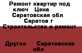 Ремонт квартир под ключ › Цена ­ 777 - Саратовская обл., Саратов г. Строительство и ремонт » Другое   . Саратовская обл.